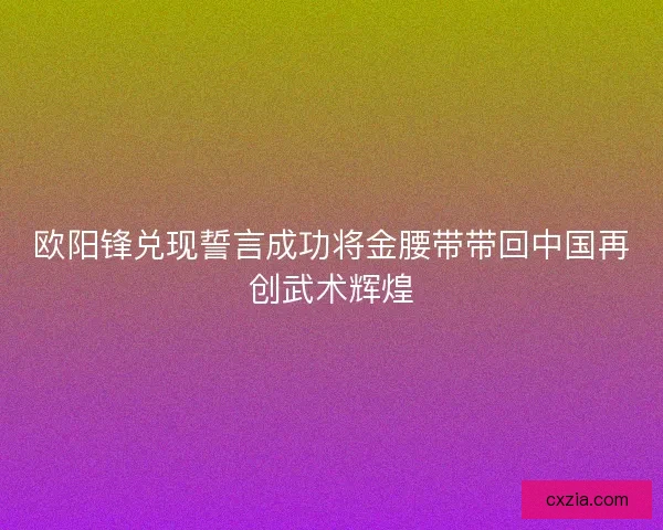 欧阳锋兑现誓言成功将金腰带带回中国再创武术辉煌