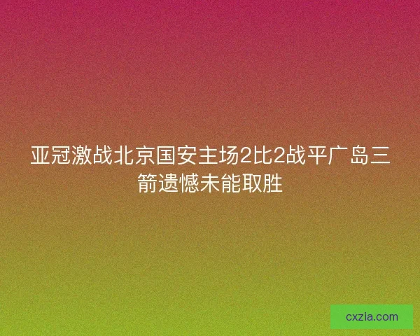 亚冠激战北京国安主场2比2战平广岛三箭遗憾未能取胜