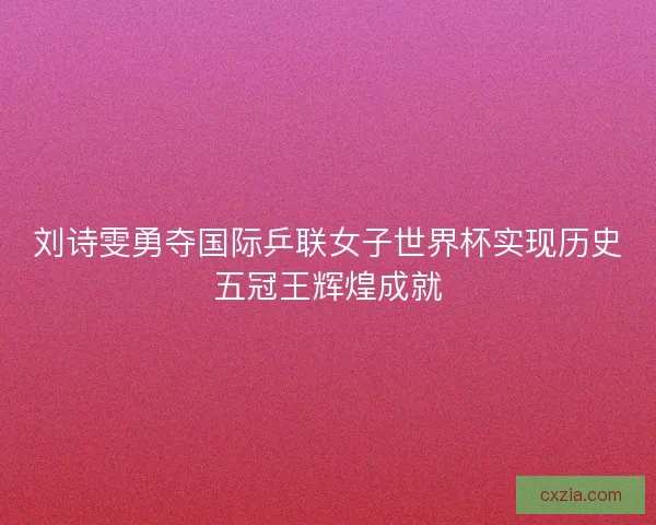 刘诗雯勇夺国际乒联女子世界杯实现历史五冠王辉煌成就
