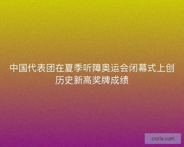 中国代表团在夏季听障奥运会闭幕式上创历史新高奖牌成绩