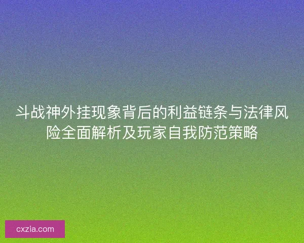 斗战神外挂现象背后的利益链条与法律风险全面解析及玩家自我防范策略