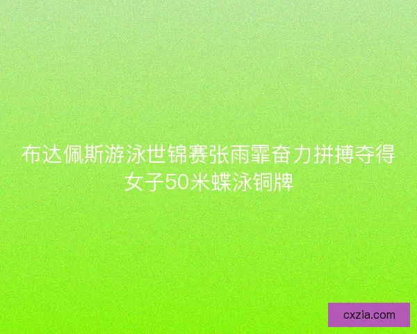 布达佩斯游泳世锦赛张雨霏奋力拼搏夺得女子50米蝶泳铜牌