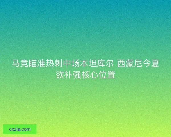 马竞瞄准热刺中场本坦库尔 西蒙尼今夏欲补强核心位置