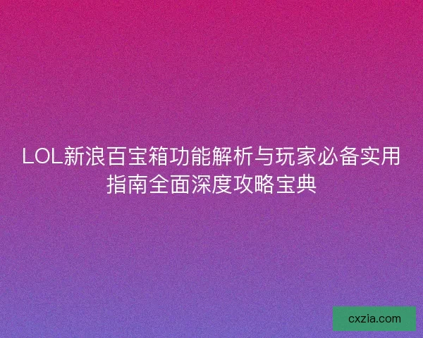 LOL新浪百宝箱功能解析与玩家必备实用指南全面深度攻略宝典