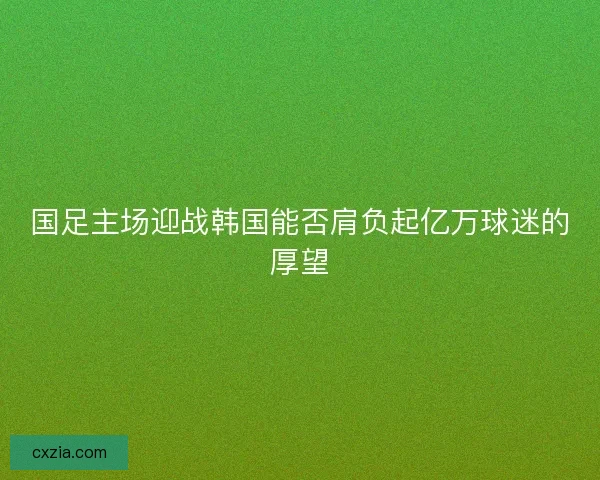国足主场迎战韩国能否肩负起亿万球迷的厚望